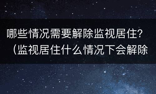 哪些情况需要解除监视居住？（监视居住什么情况下会解除）