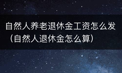 自然人养老退休金工资怎么发（自然人退休金怎么算）