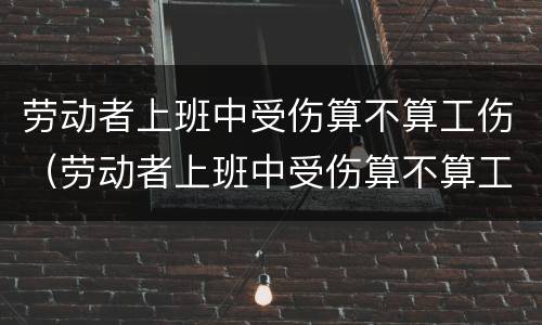 劳动者上班中受伤算不算工伤（劳动者上班中受伤算不算工伤事故）