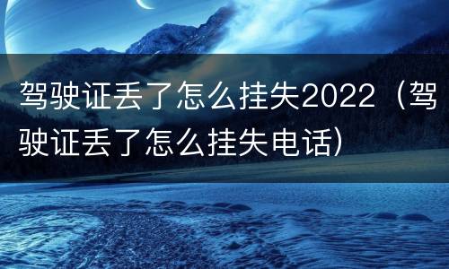 驾驶证丢了怎么挂失2022（驾驶证丢了怎么挂失电话）