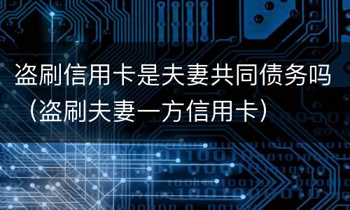 盗刷信用卡是夫妻共同债务吗（盗刷夫妻一方信用卡）