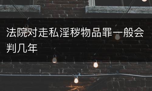 法院对走私淫秽物品罪一般会判几年