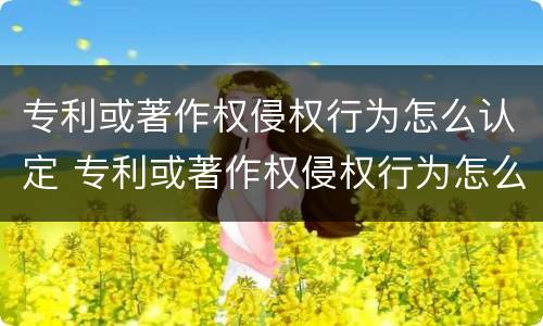 专利或著作权侵权行为怎么认定 专利或著作权侵权行为怎么认定的