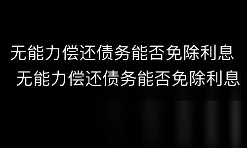 无能力偿还债务能否免除利息 无能力偿还债务能否免除利息和本金