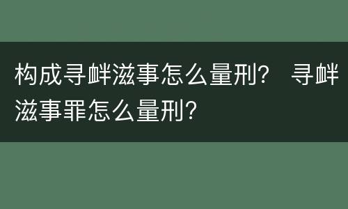 构成寻衅滋事怎么量刑？ 寻衅滋事罪怎么量刑?