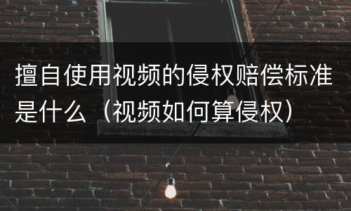 擅自使用视频的侵权赔偿标准是什么（视频如何算侵权）