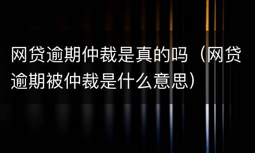 网贷逾期仲裁是真的吗（网贷逾期被仲裁是什么意思）
