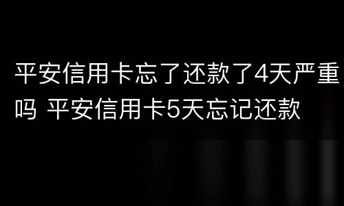 平安信用卡忘了还款了4天严重吗 平安信用卡5天忘记还款