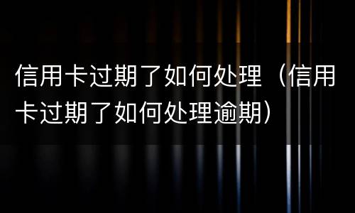 信用卡过期了如何处理（信用卡过期了如何处理逾期）