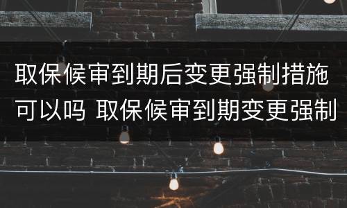 取保候审到期后变更强制措施可以吗 取保候审到期变更强制措施是什么意思