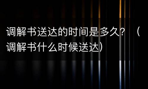 调解书送达的时间是多久？（调解书什么时候送达）