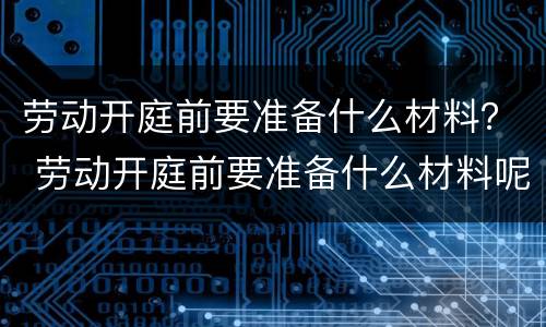 劳动开庭前要准备什么材料？ 劳动开庭前要准备什么材料呢