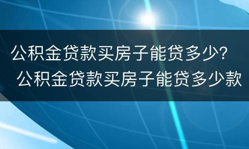 公积金贷款买房子能贷多少？ 公积金贷款买房子能贷多少款