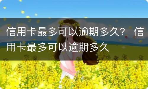信用卡最多可以逾期多久？ 信用卡最多可以逾期多久