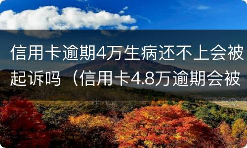信用卡逾期4万生病还不上会被起诉吗（信用卡4.8万逾期会被起诉吗）