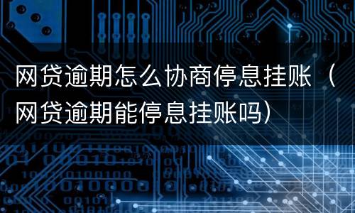 网贷逾期怎么协商停息挂账（网贷逾期能停息挂账吗）