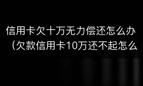 信用卡欠十万无力偿还怎么办（欠款信用卡10万还不起怎么办）