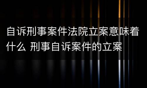 自诉刑事案件法院立案意味着什么 刑事自诉案件的立案
