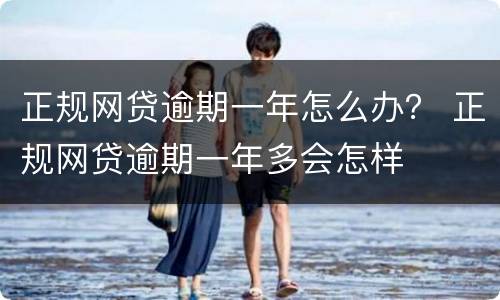 正规网贷逾期一年怎么办？ 正规网贷逾期一年多会怎样