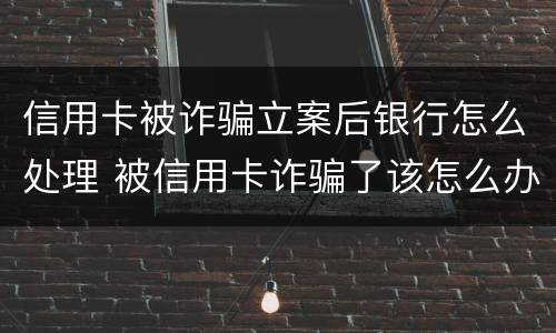 信用卡被诈骗立案后银行怎么处理 被信用卡诈骗了该怎么办