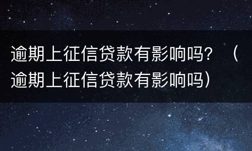 逾期上征信贷款有影响吗？（逾期上征信贷款有影响吗）
