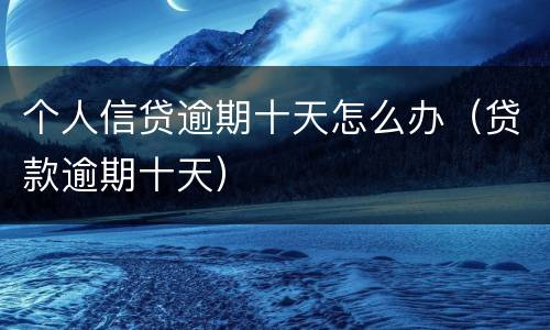个人信贷逾期十天怎么办（贷款逾期十天）