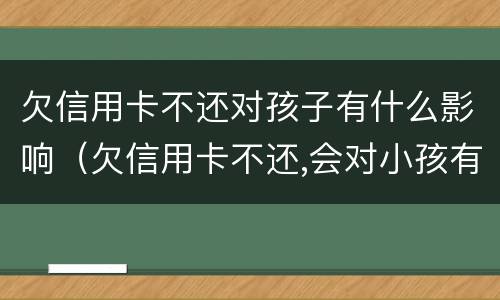 欠信用卡不还对孩子有什么影响（欠信用卡不还,会对小孩有影响吗）