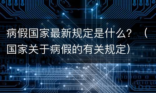 病假国家最新规定是什么？（国家关于病假的有关规定）