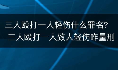 三人殴打一人轻伤什么罪名？ 三人殴打一人致人轻伤咋量刑