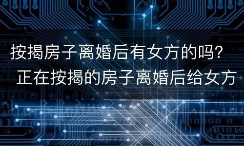 按揭房子离婚后有女方的吗？ 正在按揭的房子离婚后给女方