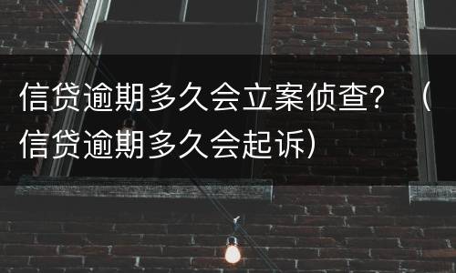 信贷逾期多久会立案侦查？（信贷逾期多久会起诉）