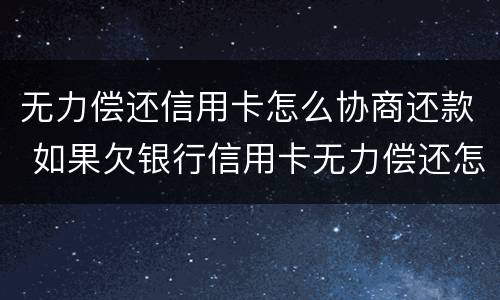 无力偿还信用卡怎么协商还款 如果欠银行信用卡无力偿还怎么办