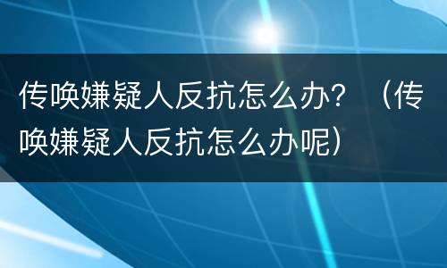 传唤嫌疑人反抗怎么办？（传唤嫌疑人反抗怎么办呢）