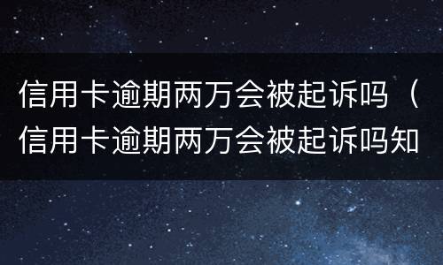 信用卡逾期两万会被起诉吗（信用卡逾期两万会被起诉吗知乎）