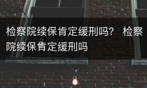 检察院续保肯定缓刑吗？ 检察院续保肯定缓刑吗