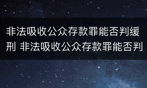非法吸收公众存款罪能否判缓刑 非法吸收公众存款罪能否判缓刑案例