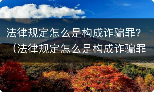 法律规定怎么是构成诈骗罪？（法律规定怎么是构成诈骗罪的标准）
