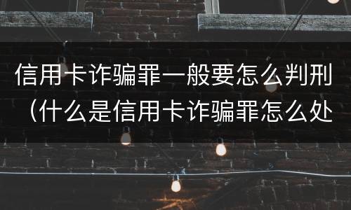 信用卡诈骗罪一般要怎么判刑（什么是信用卡诈骗罪怎么处罚）