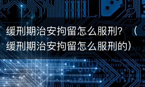 缓刑期治安拘留怎么服刑？（缓刑期治安拘留怎么服刑的）