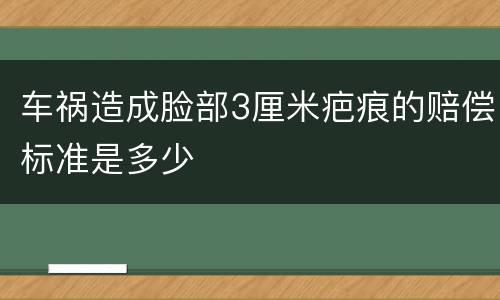 车祸造成脸部3厘米疤痕的赔偿标准是多少