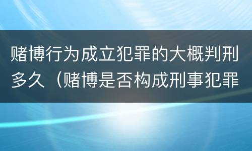 赌博行为成立犯罪的大概判刑多久（赌博是否构成刑事犯罪）