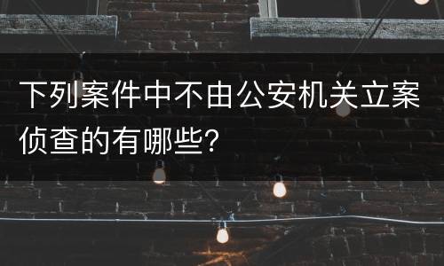 下列案件中不由公安机关立案侦查的有哪些？