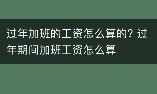 过年加班的工资怎么算的? 过年期间加班工资怎么算