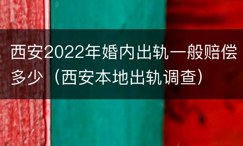 西安2022年婚内出轨一般赔偿多少（西安本地出轨调查）