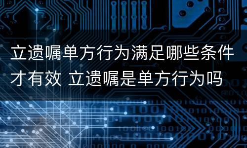 立遗嘱单方行为满足哪些条件才有效 立遗嘱是单方行为吗