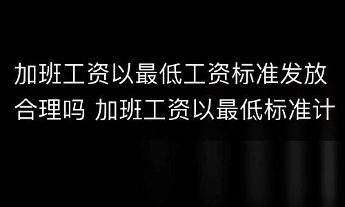 加班工资以最低工资标准发放合理吗 加班工资以最低标准计算应该怎么办
