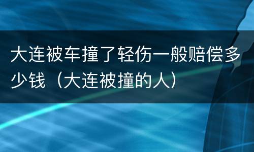 大连被车撞了轻伤一般赔偿多少钱（大连被撞的人）