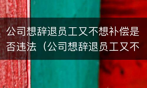 公司想辞退员工又不想补偿是否违法（公司想辞退员工又不想补偿是否违法行为）