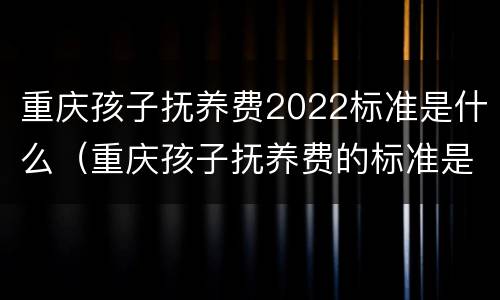 重庆孩子抚养费2022标准是什么（重庆孩子抚养费的标准是多少）