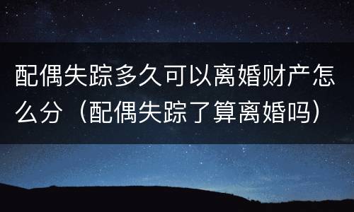 配偶失踪多久可以离婚财产怎么分（配偶失踪了算离婚吗）